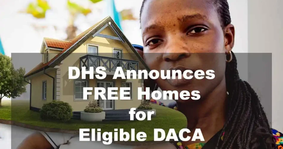 DHS Announces FREE Homes for Eligible DACA Recipients